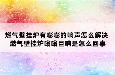 燃气壁挂炉有嘭嘭的响声怎么解决 燃气壁挂炉嗡嗡巨响是怎么回事